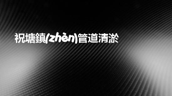 祝塘鎮(zhèn)管道清淤方案招標(biāo)：解鎖疏通技術(shù)，創(chuàng)新應(yīng)對(duì)污水困擾！ - 副本